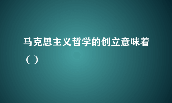 马克思主义哲学的创立意味着 ( )