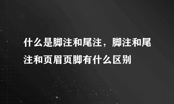 什么是脚注和尾注，脚注和尾注和页眉页脚有什么区别