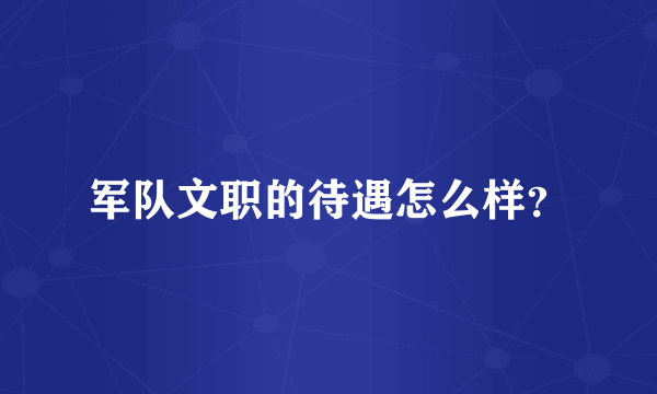 军队文职的待遇怎么样？