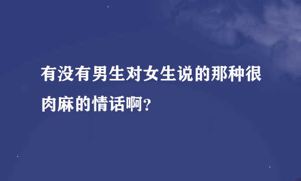 有没有男生对女生说的那种很肉麻的情话啊？