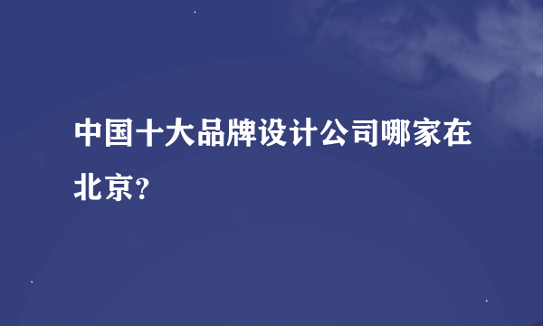 中国十大品牌设计公司哪家在北京？