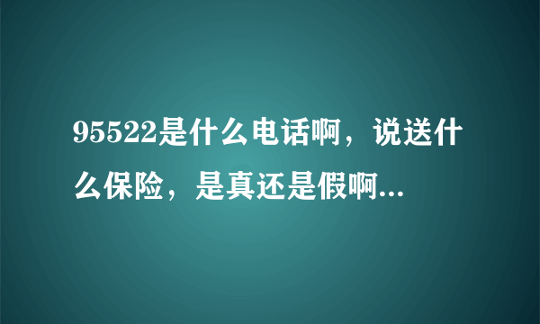 95522是什么电话啊，说送什么保险，是真还是假啊？大家分析下,谢谢！！！