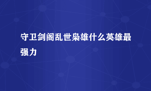 守卫剑阁乱世枭雄什么英雄最强力