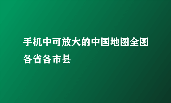 手机中可放大的中国地图全图各省各市县