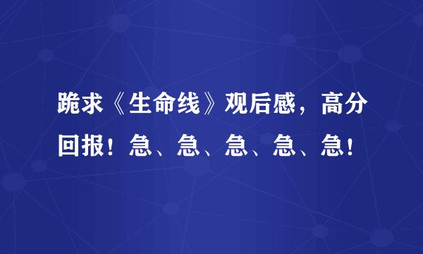 跪求《生命线》观后感，高分回报！急、急、急、急、急！