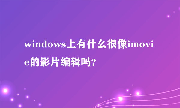 windows上有什么很像imovie的影片编辑吗？