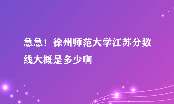 急急！徐州师范大学江苏分数线大概是多少啊