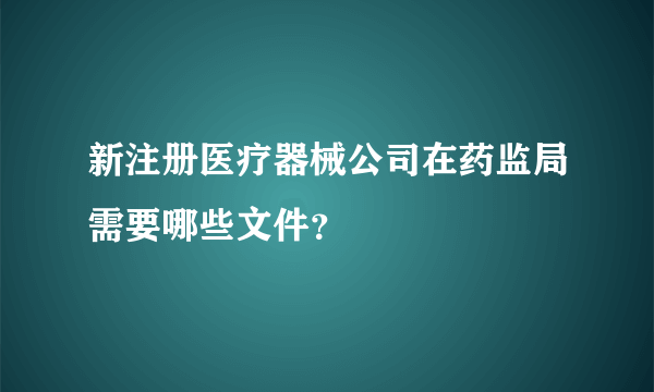 新注册医疗器械公司在药监局需要哪些文件？