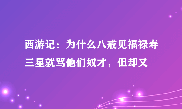 西游记：为什么八戒见福禄寿三星就骂他们奴才，但却又