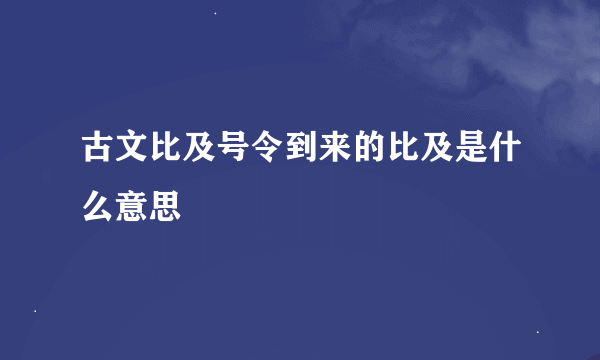 古文比及号令到来的比及是什么意思