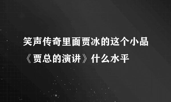 笑声传奇里面贾冰的这个小品《贾总的演讲》什么水平