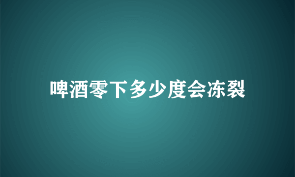 啤酒零下多少度会冻裂