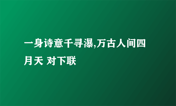 一身诗意千寻瀑,万古人间四月天 对下联