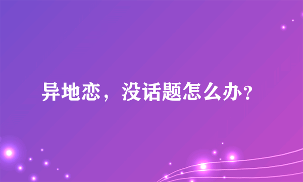 异地恋，没话题怎么办？