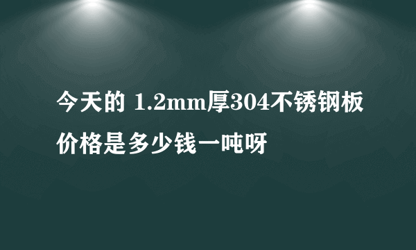 今天的 1.2mm厚304不锈钢板价格是多少钱一吨呀