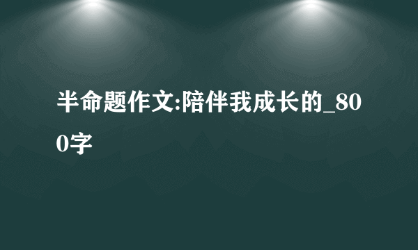 半命题作文:陪伴我成长的_800字