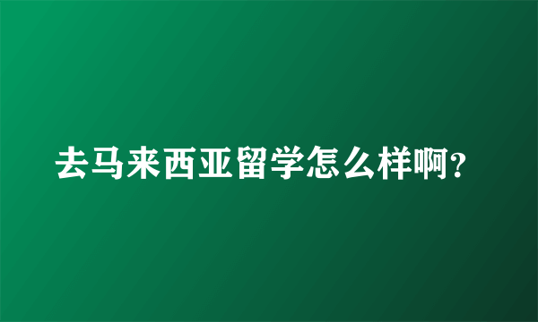 去马来西亚留学怎么样啊？