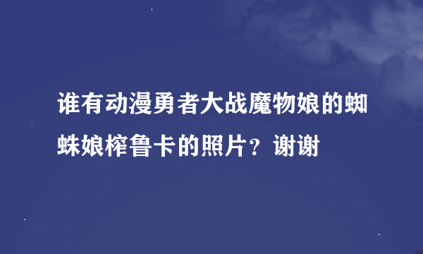 谁有动漫勇者大战魔物娘的蜘蛛娘榨鲁卡的照片？谢谢