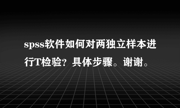 spss软件如何对两独立样本进行T检验？具体步骤。谢谢。