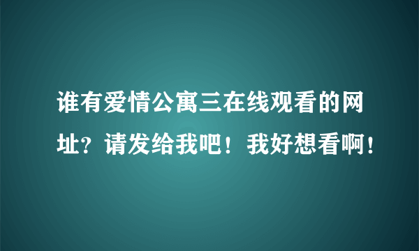 谁有爱情公寓三在线观看的网址？请发给我吧！我好想看啊！