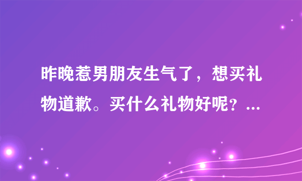 昨晚惹男朋友生气了，想买礼物道歉。买什么礼物好呢？要是买玫瑰的话，买哪种好？