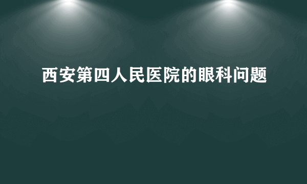 西安第四人民医院的眼科问题