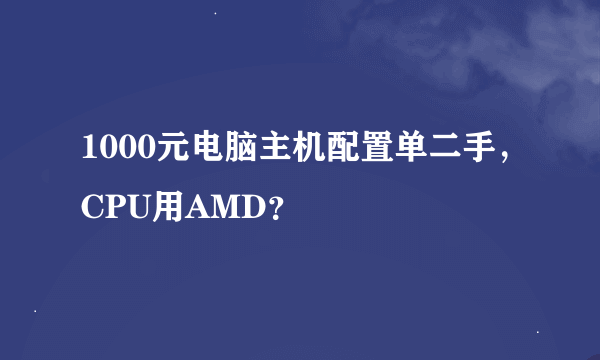 1000元电脑主机配置单二手，CPU用AMD？