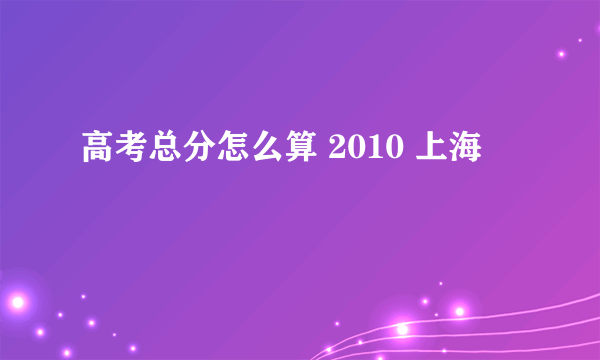 高考总分怎么算 2010 上海