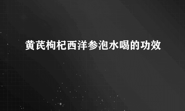 黄芪枸杞西洋参泡水喝的功效