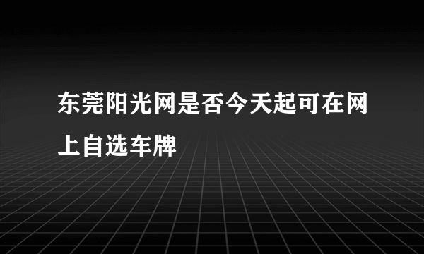 东莞阳光网是否今天起可在网上自选车牌