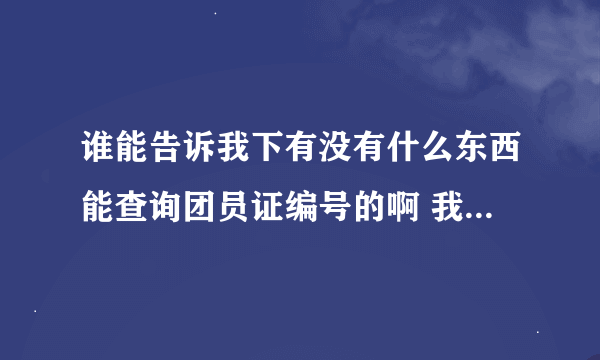 谁能告诉我下有没有什么东西能查询团员证编号的啊 我自己的编号忘记了 急