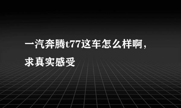 一汽奔腾t77这车怎么样啊，求真实感受