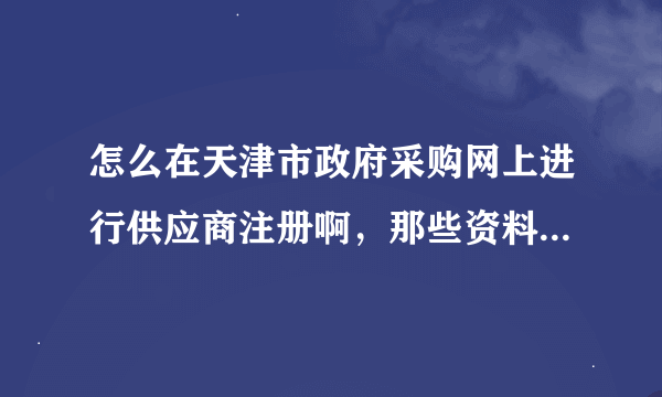 怎么在天津市政府采购网上进行供应商注册啊，那些资料往哪传啊？