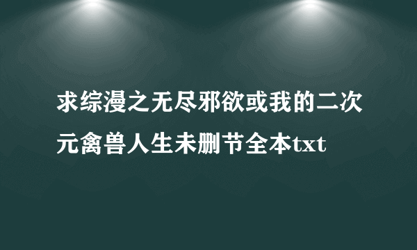 求综漫之无尽邪欲或我的二次元禽兽人生未删节全本txt