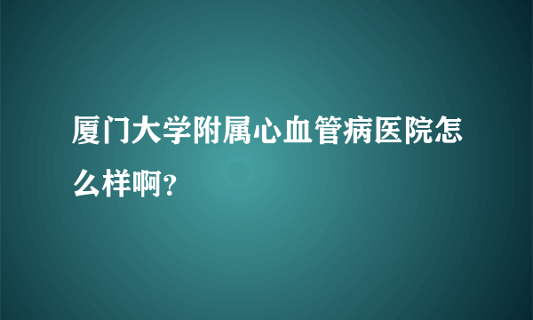 厦门大学附属心血管病医院怎么样啊？