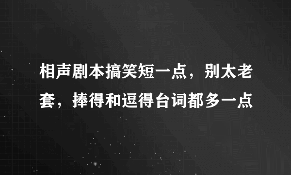 相声剧本搞笑短一点，别太老套，捧得和逗得台词都多一点