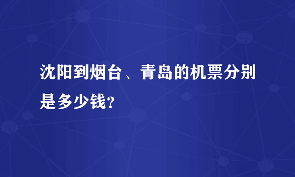 沈阳到烟台、青岛的机票分别是多少钱？