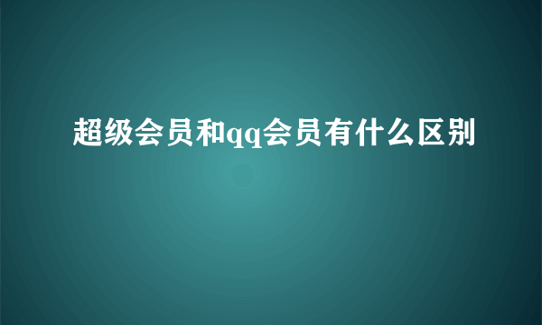 超级会员和qq会员有什么区别