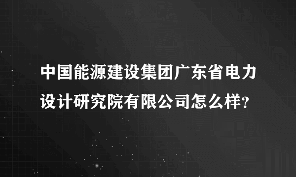 中国能源建设集团广东省电力设计研究院有限公司怎么样？