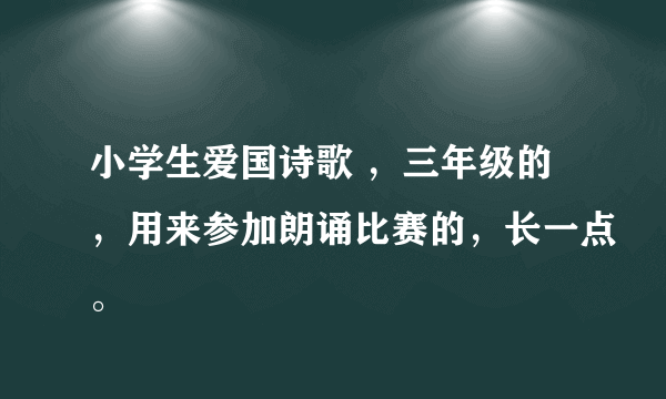 小学生爱国诗歌 ，三年级的，用来参加朗诵比赛的，长一点。