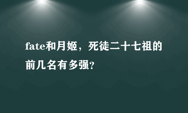 fate和月姬，死徒二十七祖的前几名有多强？