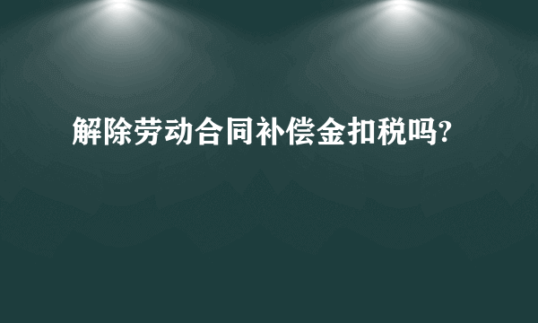 解除劳动合同补偿金扣税吗?