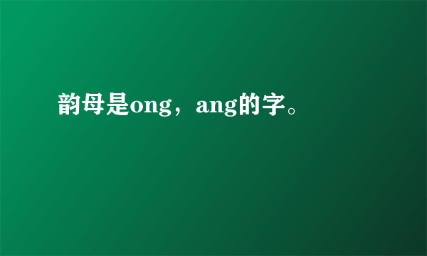 韵母是ong，ang的字。