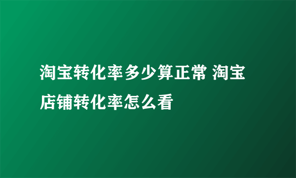 淘宝转化率多少算正常 淘宝店铺转化率怎么看