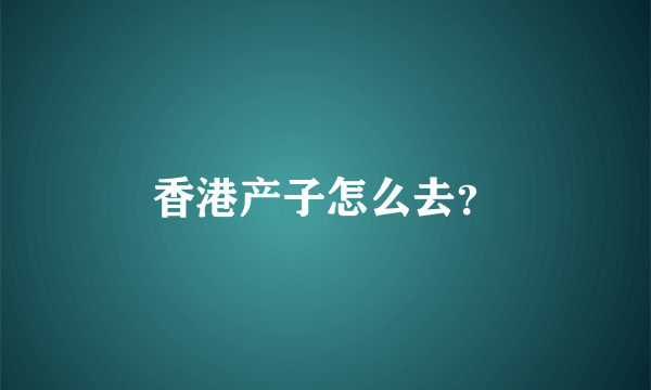 香港产子怎么去？