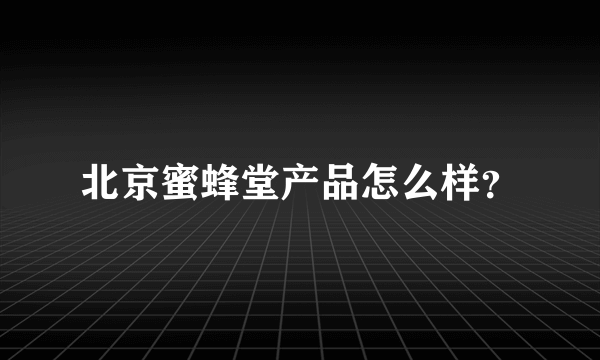 北京蜜蜂堂产品怎么样？