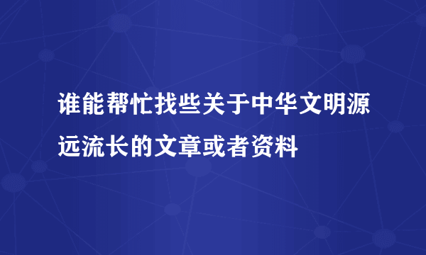 谁能帮忙找些关于中华文明源远流长的文章或者资料