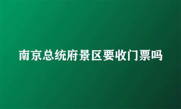 南京总统府景区要收门票吗