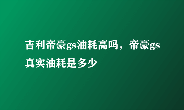 吉利帝豪gs油耗高吗，帝豪gs真实油耗是多少