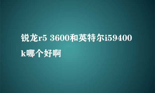 锐龙r5 3600和英特尔i59400k哪个好啊